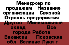 Менеджер по продажам › Название организации ­ Связной › Отрасль предприятия ­ Другое › Минимальный оклад ­ 24 000 - Все города Работа » Вакансии   . Псковская обл.,Великие Луки г.